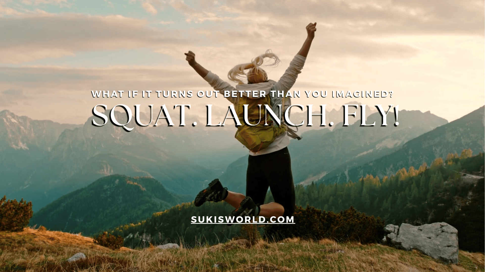 What-if-all-turns-out-better-than-you-imagined? Squat Launch Fly - SukisWorld.com-BLOG